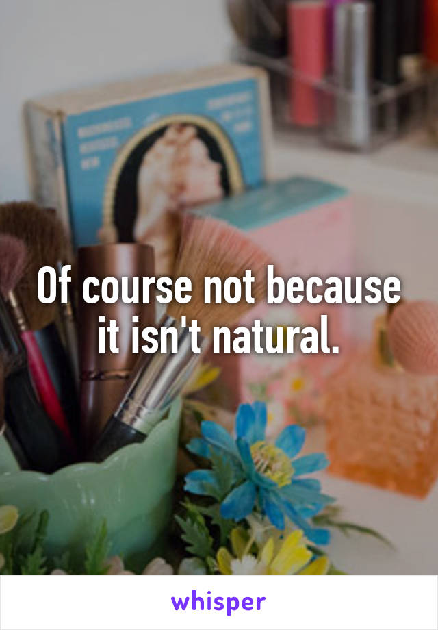 Of course not because it isn't natural.