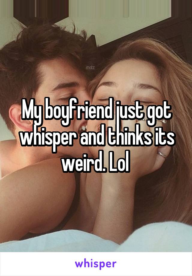 My boyfriend just got whisper and thinks its weird. Lol 