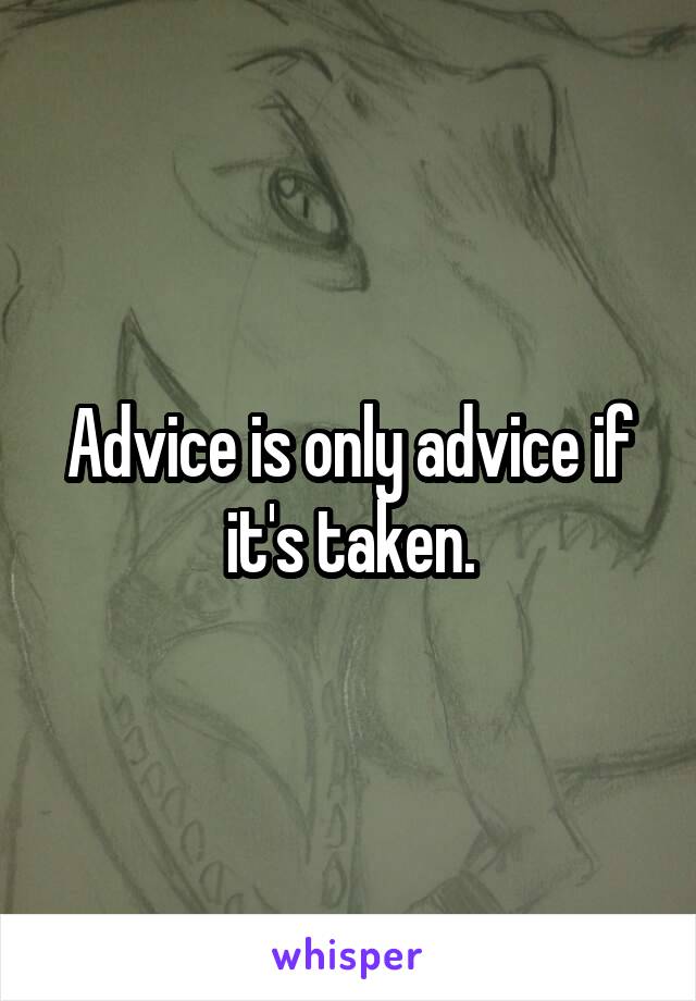 Advice is only advice if it's taken.