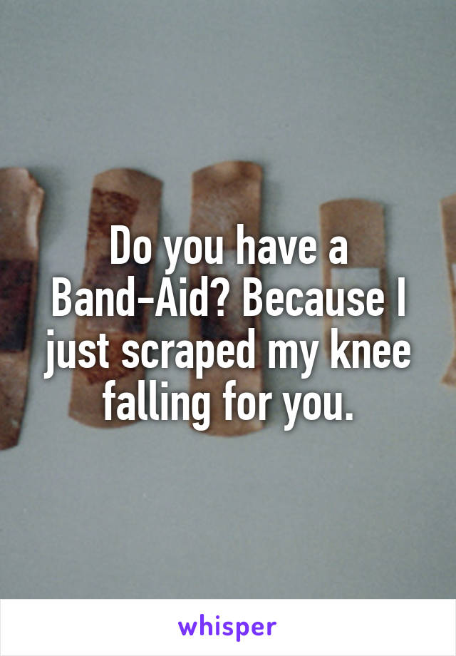 Do you have a Band-Aid? Because I just scraped my knee falling for you.