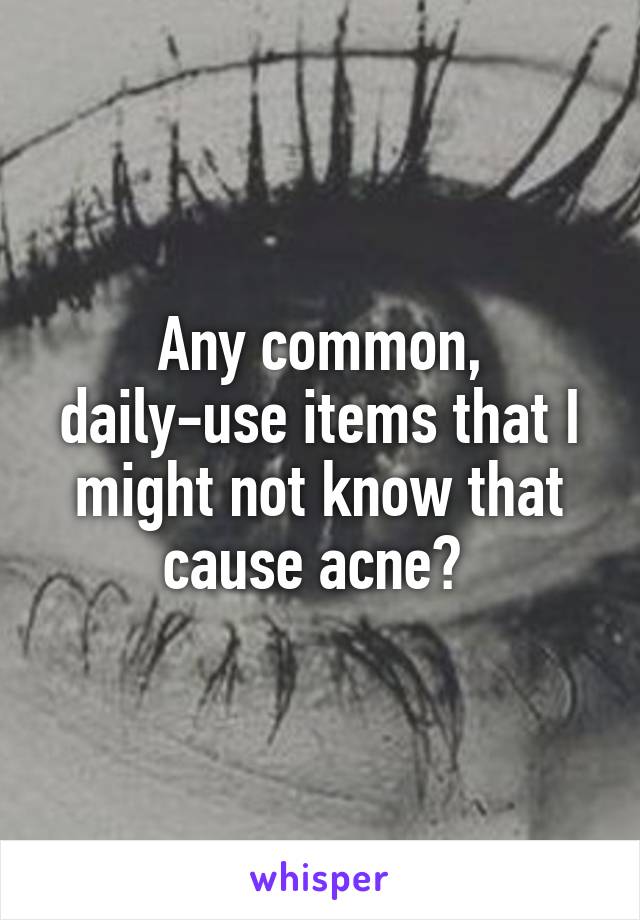 Any common, daily-use items that I might not know that cause acne? 