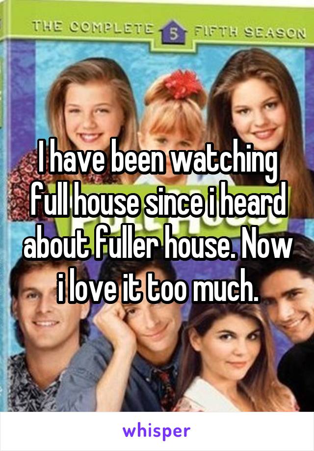 I have been watching full house since i heard about fuller house. Now i love it too much.