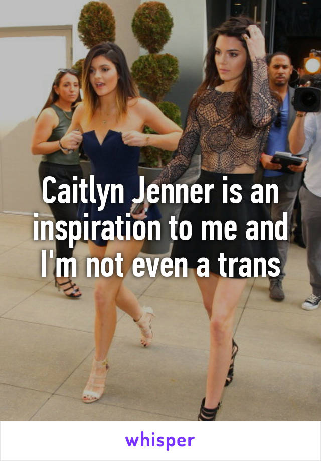 Caitlyn Jenner is an inspiration to me and I'm not even a trans