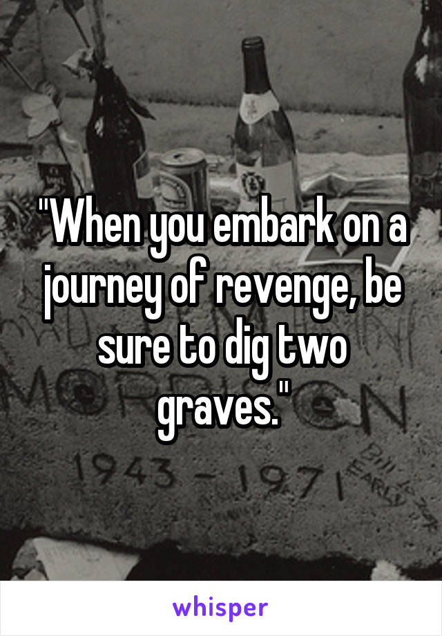 "When you embark on a journey of revenge, be sure to dig two graves."