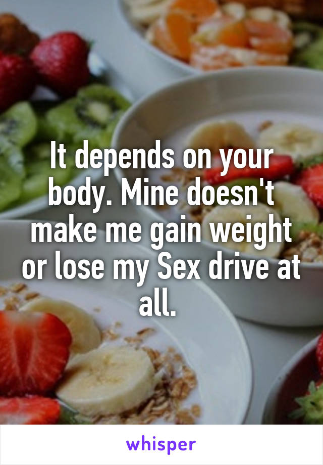 It depends on your body. Mine doesn't make me gain weight or lose my Sex drive at all. 