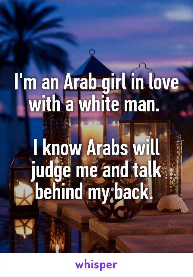 I'm an Arab girl in love with a white man. 

I know Arabs will judge me and talk behind my back. 