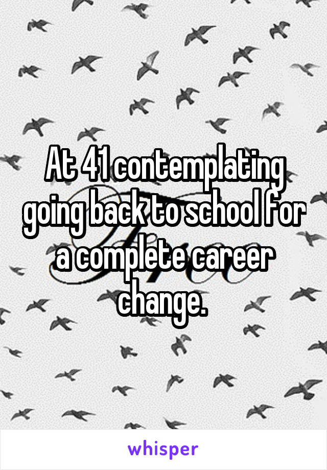 At 41 contemplating going back to school for a complete career change. 