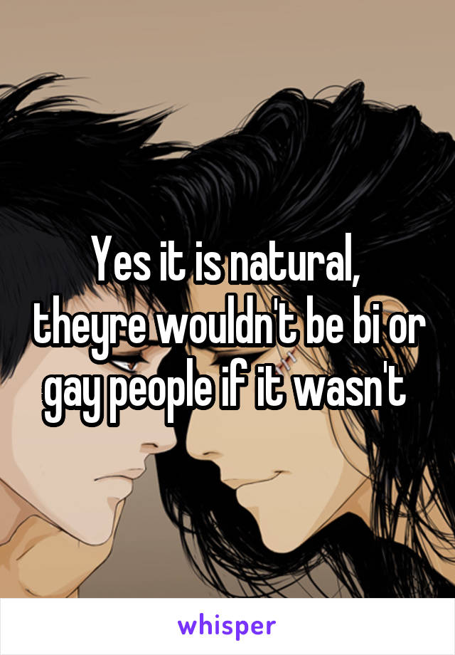 Yes it is natural,  theyre wouldn't be bi or gay people if it wasn't 