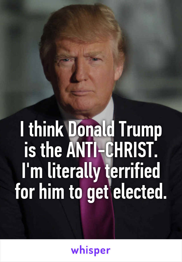 


I think Donald Trump is the ANTI-CHRIST. I'm literally terrified for him to get elected.