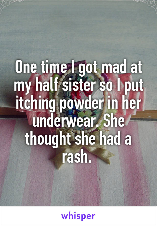 One time I got mad at my half sister so I put itching powder in her underwear. She thought she had a rash. 