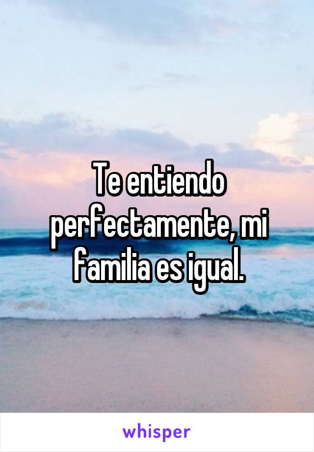 Te entiendo perfectamente, mi familia es igual.