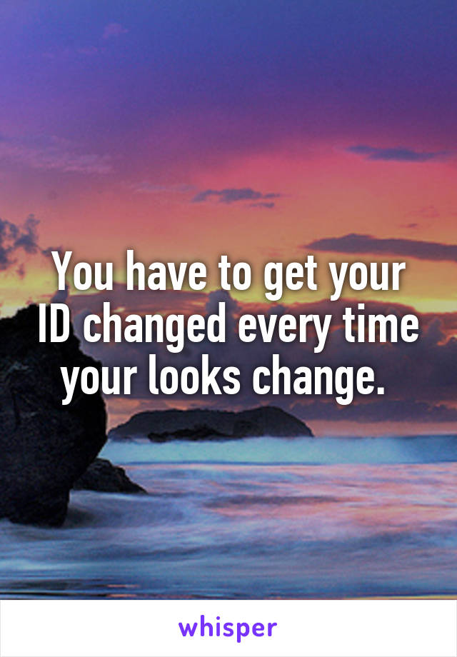 You have to get your ID changed every time your looks change. 