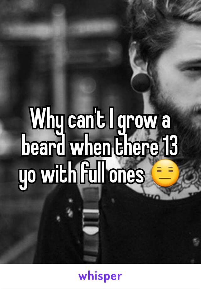 Why can't I grow a beard when there 13 yo with full ones 😑