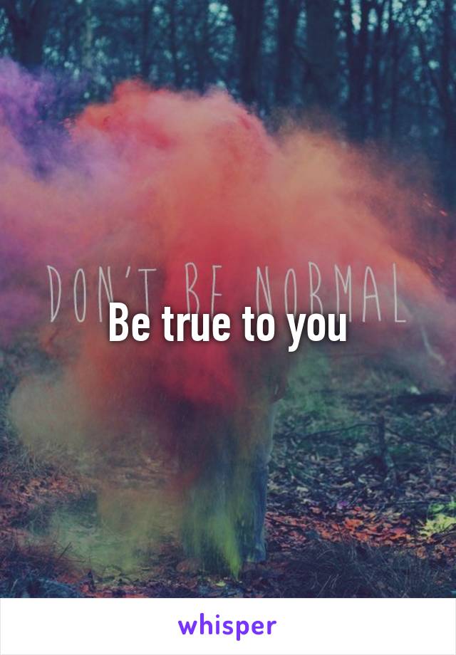 Be true to you