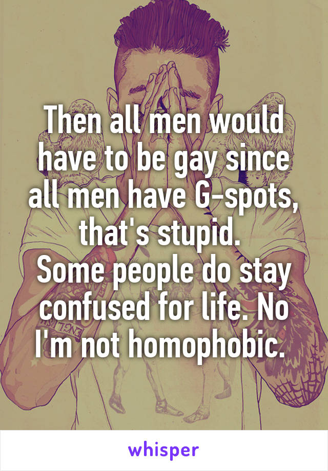 Then all men would have to be gay since all men have G-spots, that's stupid. 
Some people do stay confused for life. No I'm not homophobic. 