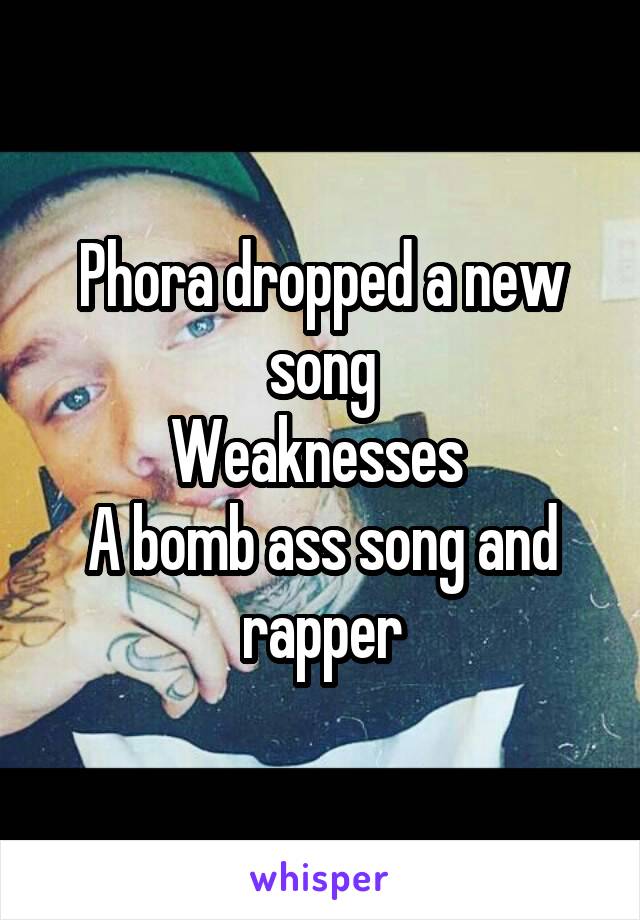 Phora dropped a new song
Weaknesses 
A bomb ass song and rapper