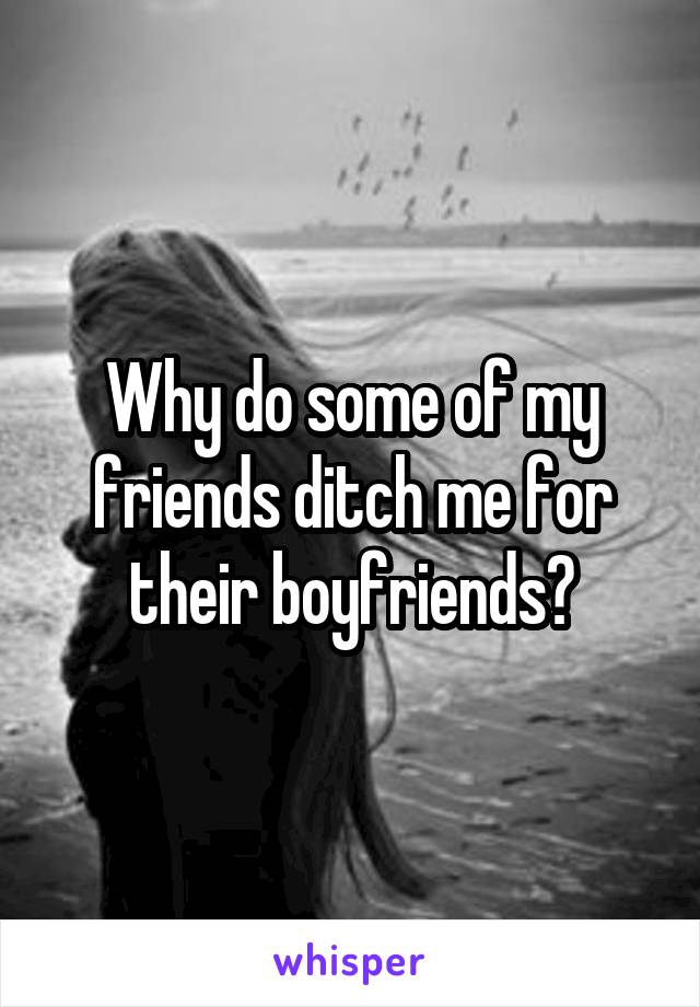 Why do some of my friends ditch me for their boyfriends?