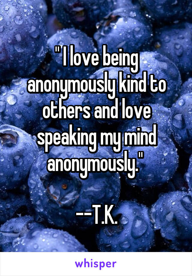 " I love being anonymously kind to others and love speaking my mind anonymously." 

--T.K.