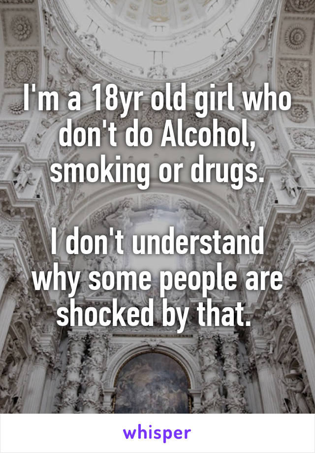 I'm a 18yr old girl who don't do Alcohol, smoking or drugs.

I don't understand why some people are shocked by that. 
