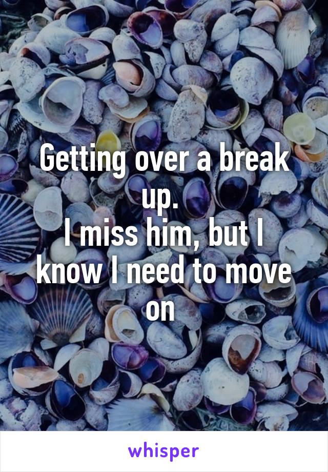 Getting over a break up. 
I miss him, but I know I need to move on 