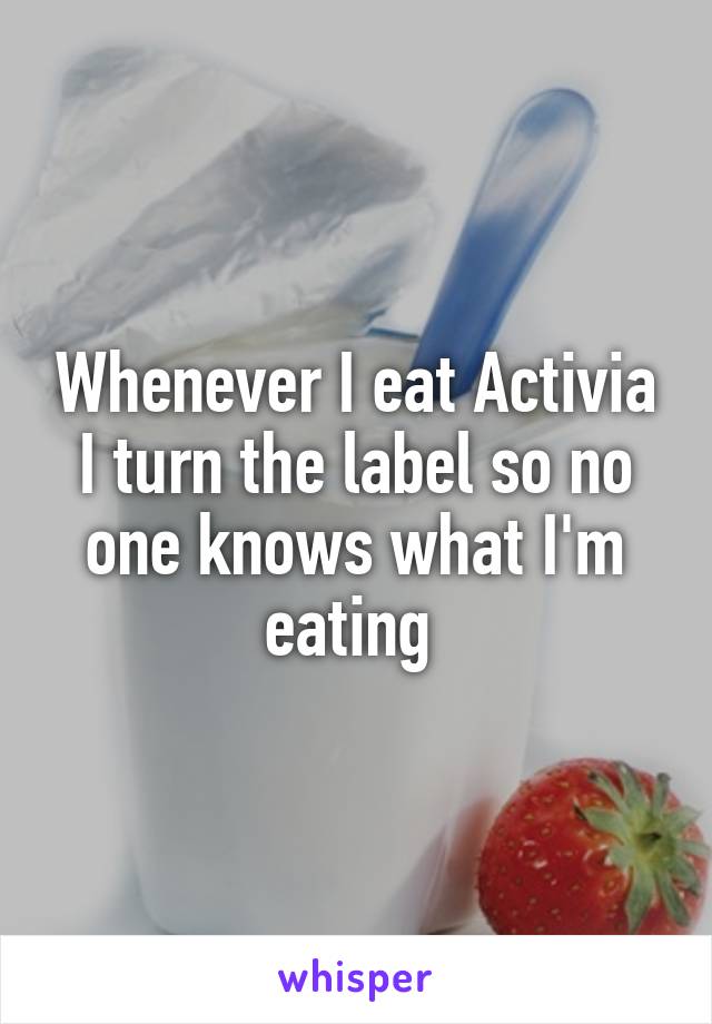 Whenever I eat Activia I turn the label so no one knows what I'm eating 