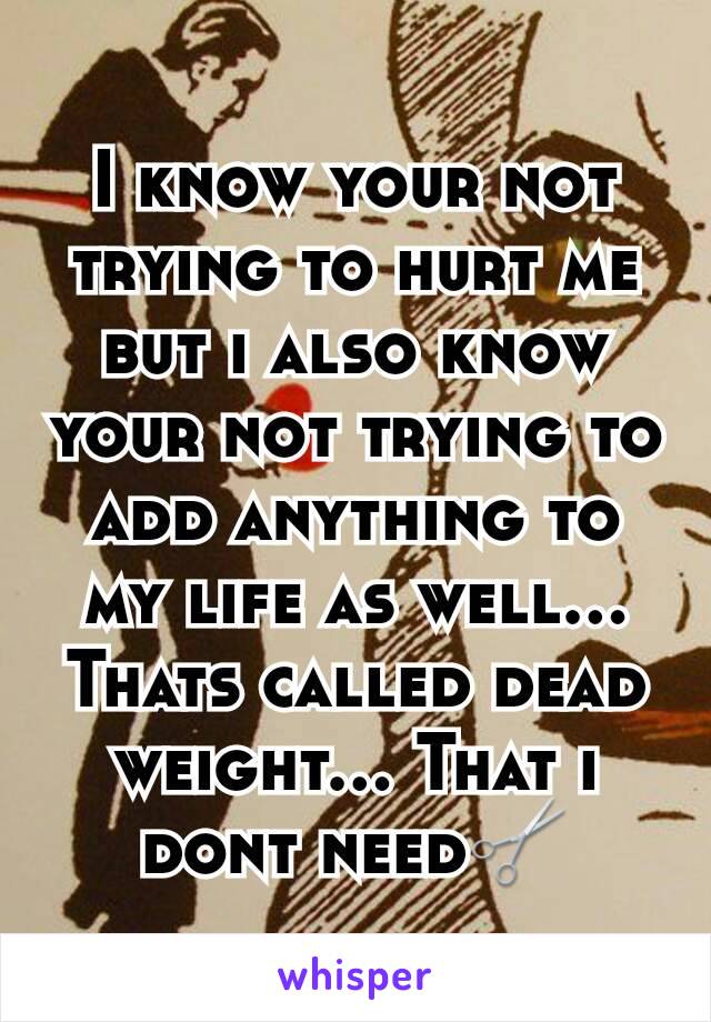 I know your not trying to hurt me but i also know your not trying to add anything to my life as well... Thats called dead weight... That i dont need✂