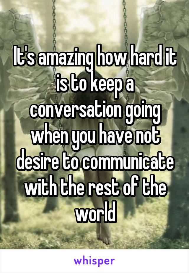 It's amazing how hard it is to keep a conversation going when you have not desire to communicate with the rest of the world