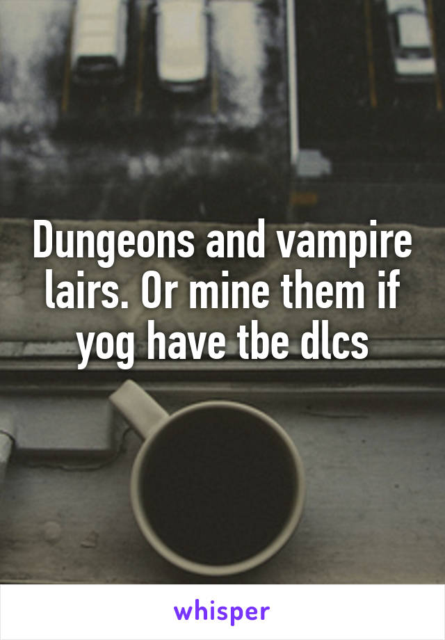 Dungeons and vampire lairs. Or mine them if yog have tbe dlcs
