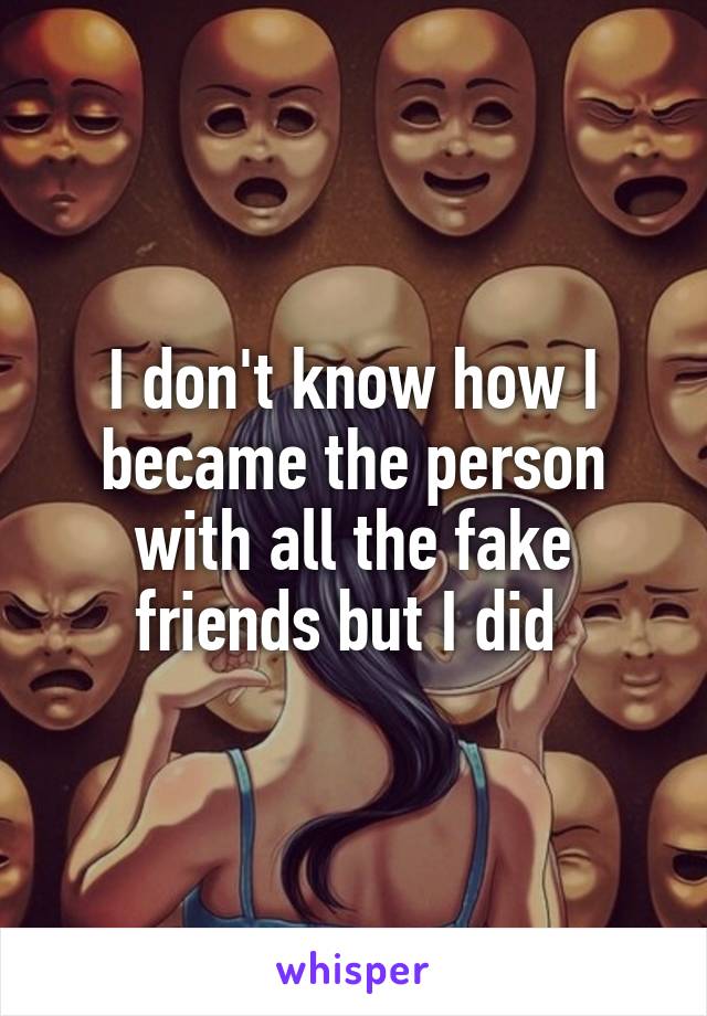 I don't know how I became the person with all the fake friends but I did 