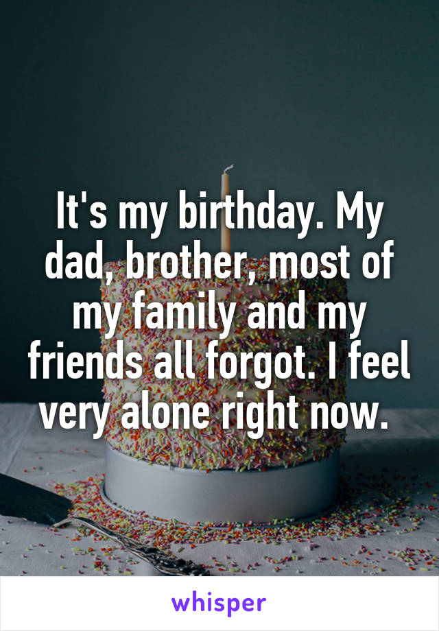 It's my birthday. My dad, brother, most of my family and my friends all forgot. I feel very alone right now. 