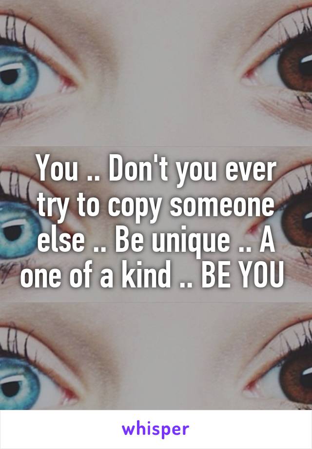 You .. Don't you ever try to copy someone else .. Be unique .. A one of a kind .. BE YOU 