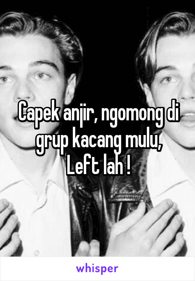 Capek anjir, ngomong di grup kacang mulu,
Left lah !