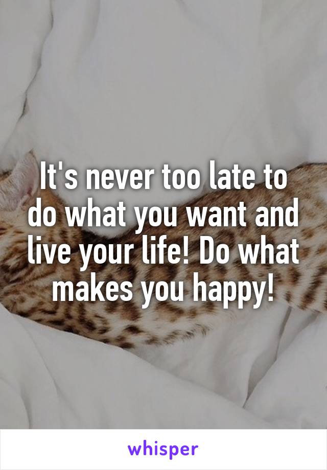 It's never too late to do what you want and live your life! Do what makes you happy!