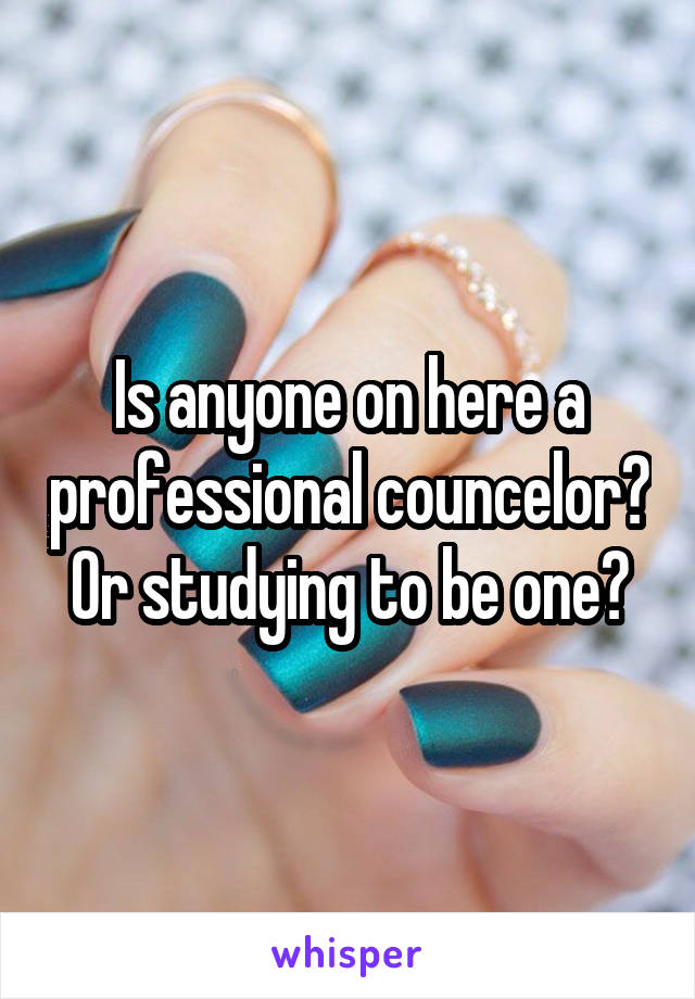 Is anyone on here a professional councelor? Or studying to be one?