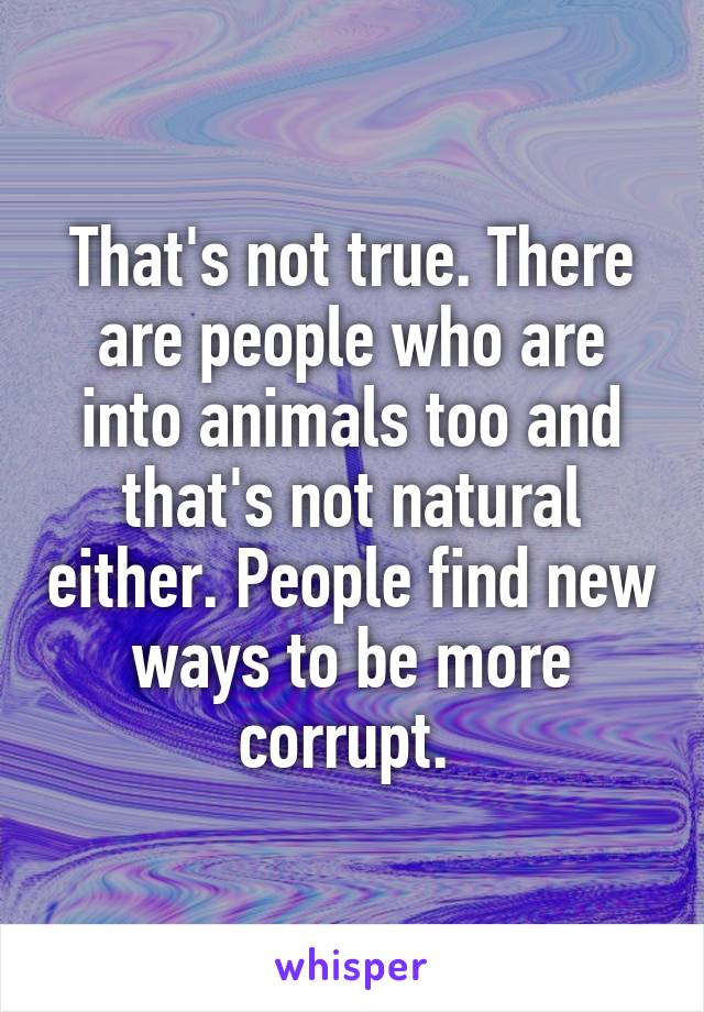 That's not true. There are people who are into animals too and that's not natural either. People find new ways to be more corrupt. 