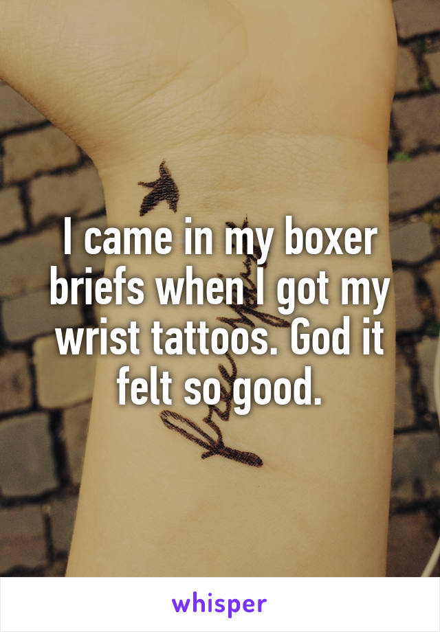 I came in my boxer briefs when I got my wrist tattoos. God it felt so good.