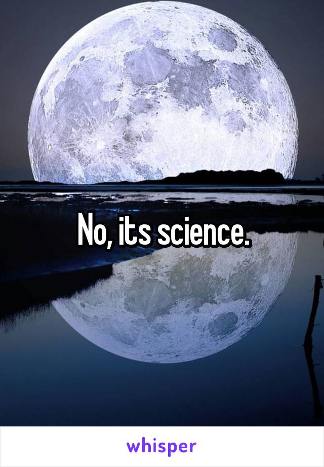 No, its science.