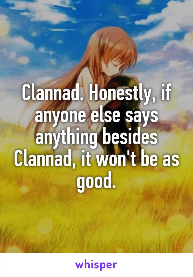 Clannad. Honestly, if anyone else says anything besides Clannad, it won't be as good.