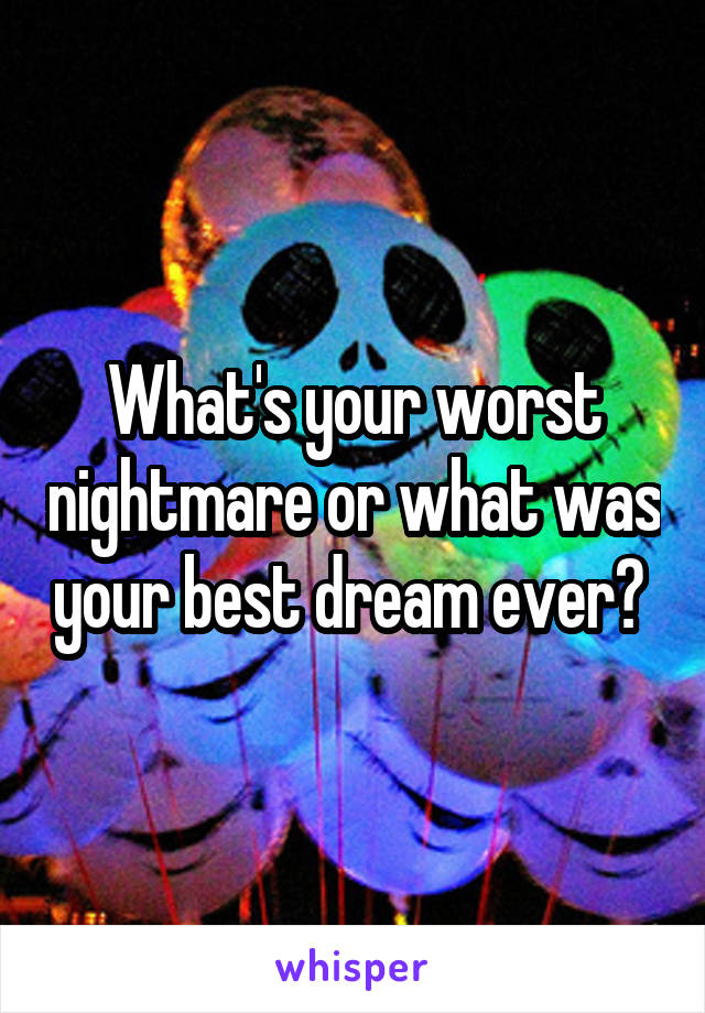 What's your worst nightmare or what was your best dream ever? 