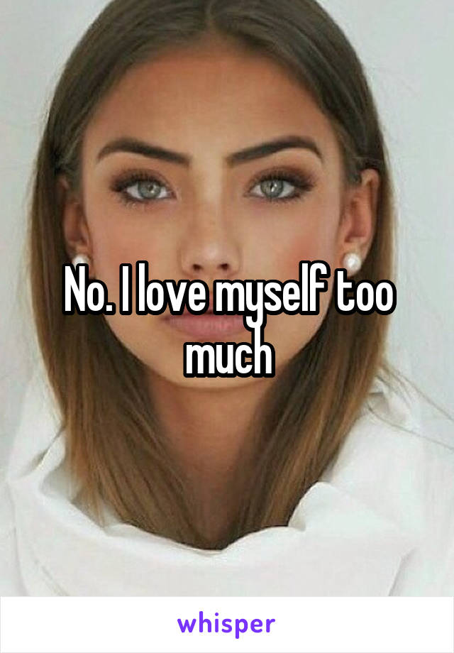 No. I love myself too much