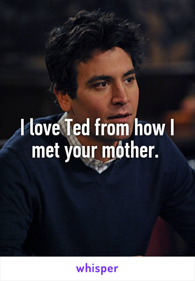 I love Ted from how I met your mother. 