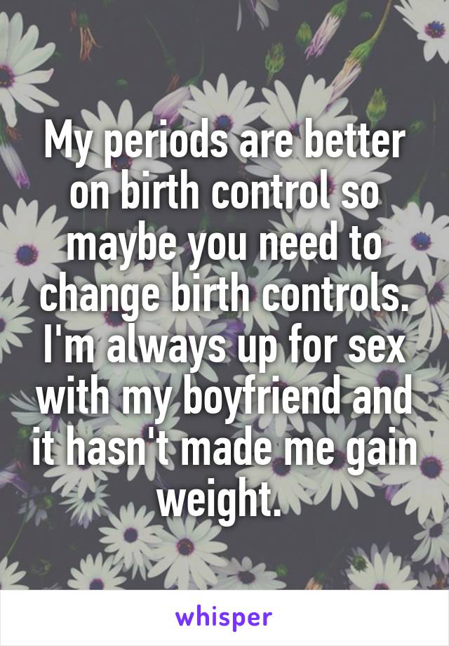 My periods are better on birth control so maybe you need to change birth controls. I'm always up for sex with my boyfriend and it hasn't made me gain weight. 