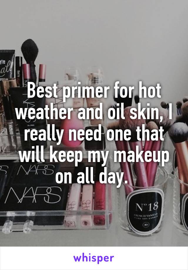 Best primer for hot weather and oil skin, I really need one that will keep my makeup on all day. 