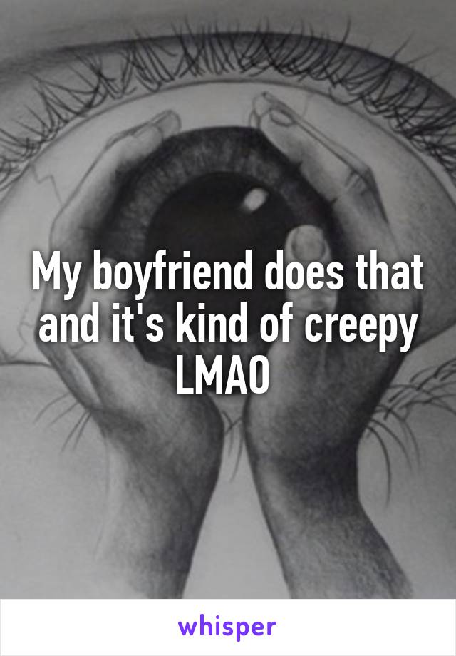 My boyfriend does that and it's kind of creepy LMAO 