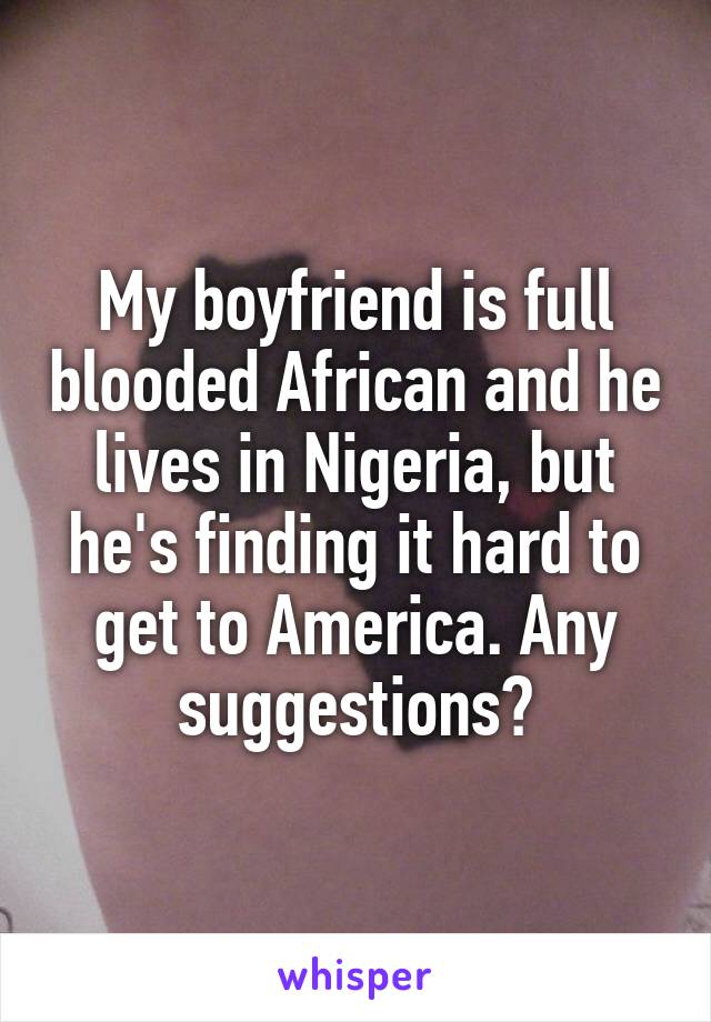 My boyfriend is full blooded African and he lives in Nigeria, but he's finding it hard to get to America. Any suggestions?