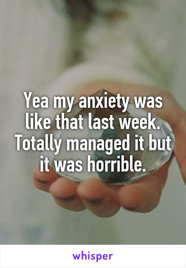 Yea my anxiety was like that last week. Totally managed it but it was horrible.