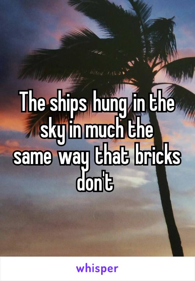 The ships hung in the sky in much the same way that bricks don't 