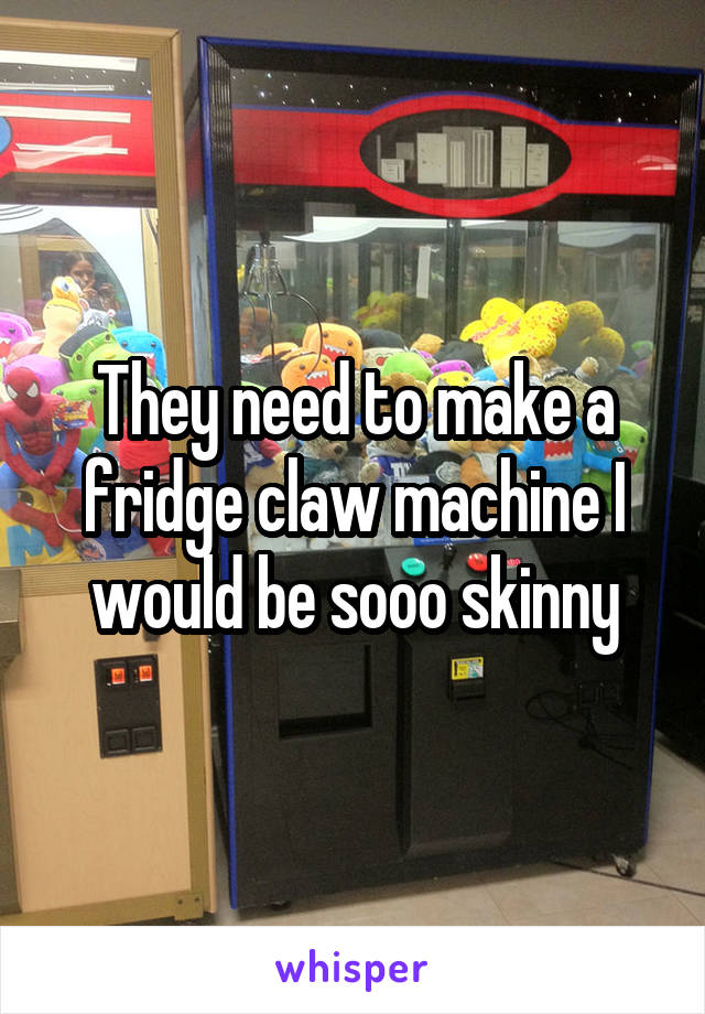 They need to make a fridge claw machine I would be sooo skinny