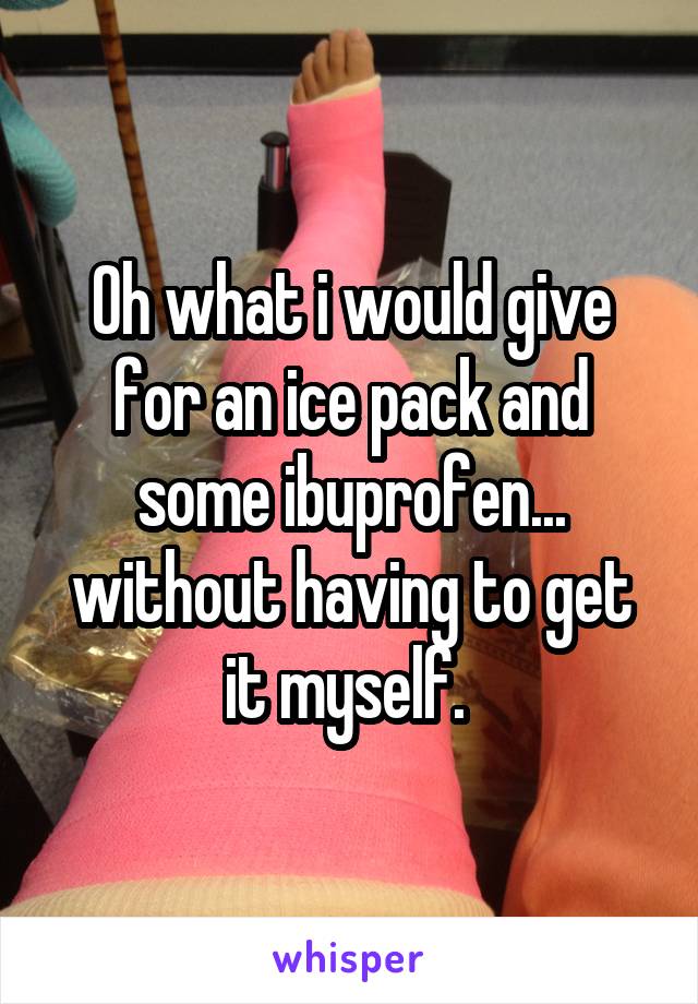 Oh what i would give for an ice pack and some ibuprofen... without having to get it myself. 