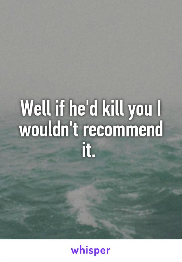 Well if he'd kill you I wouldn't recommend it. 